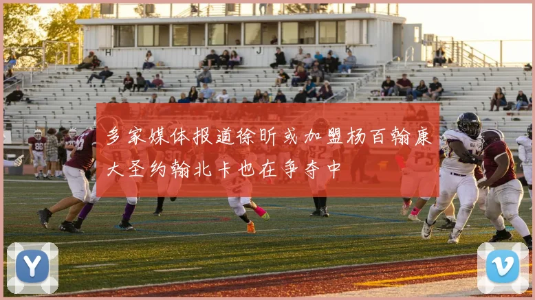 多家媒体报道徐昕或加盟杨百翰康大圣约翰北卡也在争夺中